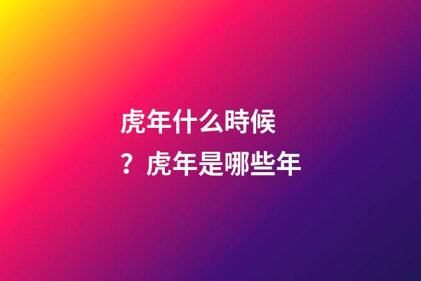 虎年什么時候？虎年是哪些年